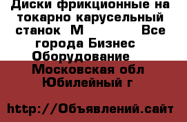 Диски фрикционные на токарно-карусельный станок 1М553, 1531 - Все города Бизнес » Оборудование   . Московская обл.,Юбилейный г.